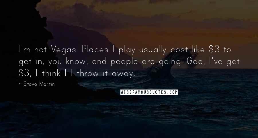 Steve Martin Quotes: I'm not Vegas. Places I play usually cost like $3 to get in, you know, and people are going: Gee, I've got $3, I think I'll throw it away.