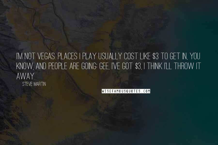 Steve Martin Quotes: I'm not Vegas. Places I play usually cost like $3 to get in, you know, and people are going: Gee, I've got $3, I think I'll throw it away.