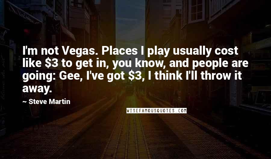 Steve Martin Quotes: I'm not Vegas. Places I play usually cost like $3 to get in, you know, and people are going: Gee, I've got $3, I think I'll throw it away.