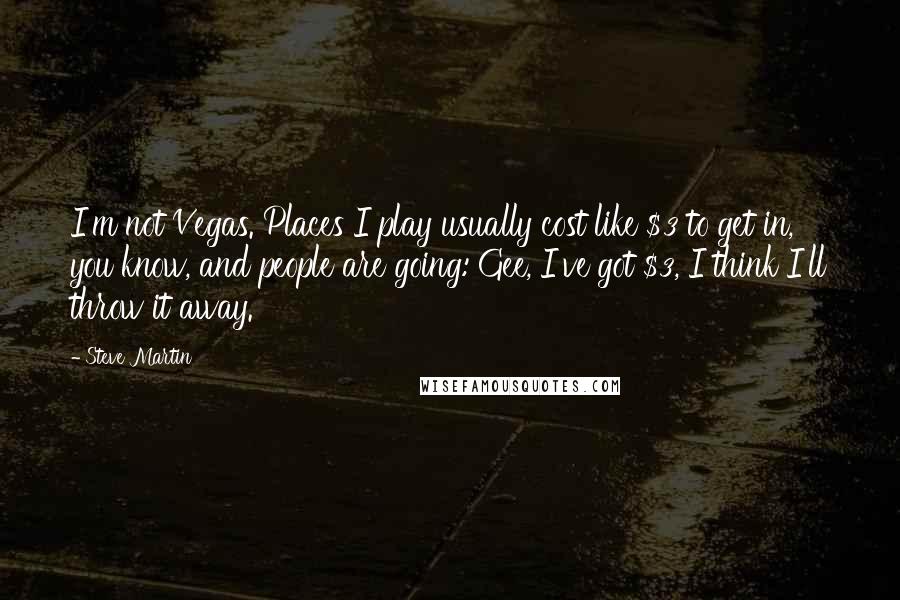 Steve Martin Quotes: I'm not Vegas. Places I play usually cost like $3 to get in, you know, and people are going: Gee, I've got $3, I think I'll throw it away.