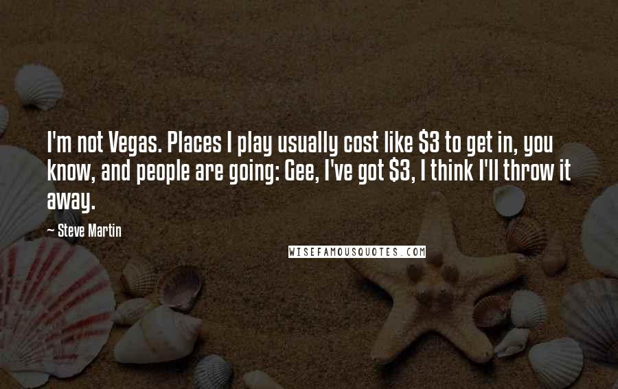 Steve Martin Quotes: I'm not Vegas. Places I play usually cost like $3 to get in, you know, and people are going: Gee, I've got $3, I think I'll throw it away.