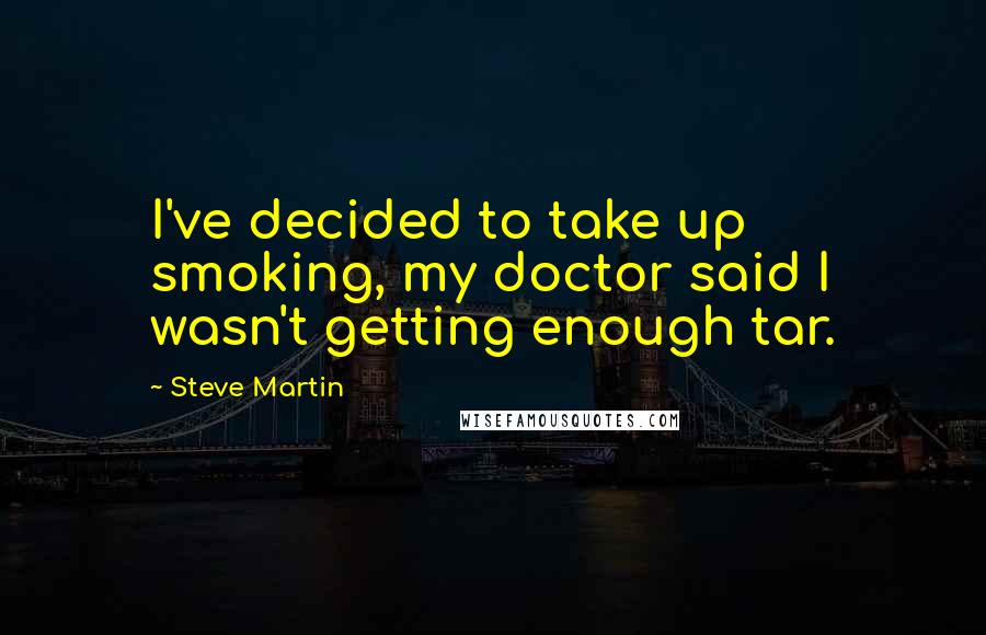 Steve Martin Quotes: I've decided to take up smoking, my doctor said I wasn't getting enough tar.