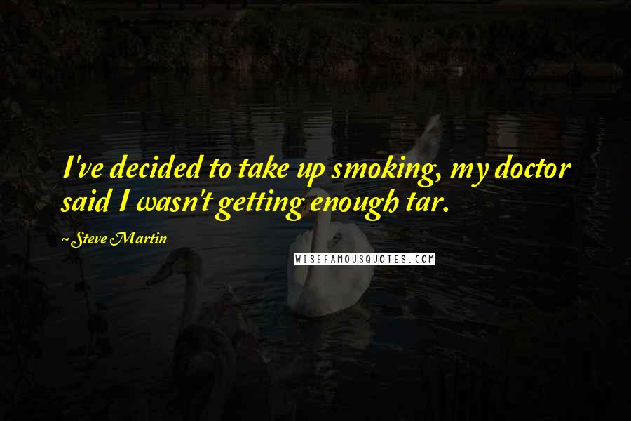 Steve Martin Quotes: I've decided to take up smoking, my doctor said I wasn't getting enough tar.