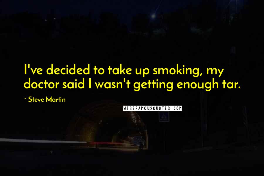 Steve Martin Quotes: I've decided to take up smoking, my doctor said I wasn't getting enough tar.