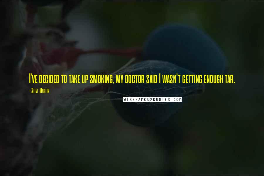 Steve Martin Quotes: I've decided to take up smoking, my doctor said I wasn't getting enough tar.