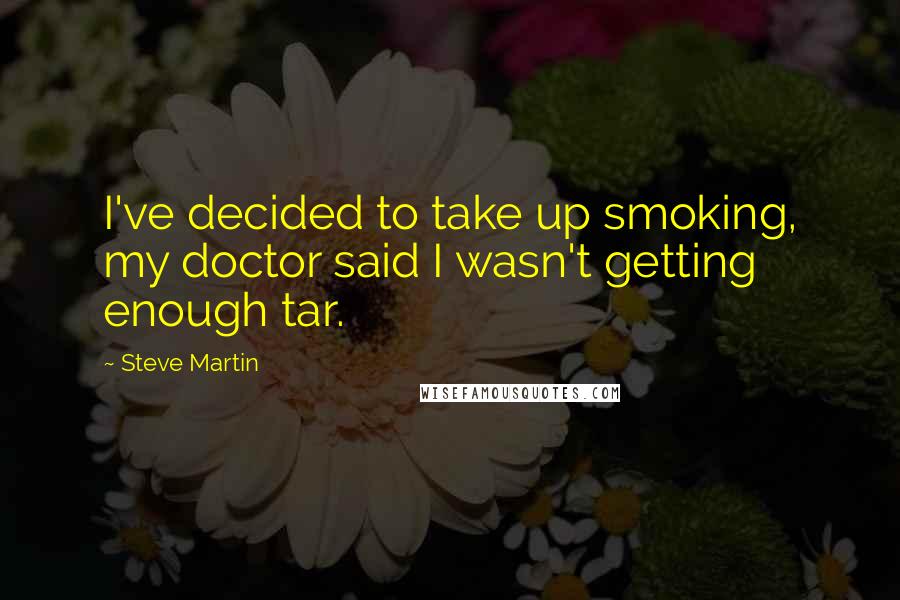 Steve Martin Quotes: I've decided to take up smoking, my doctor said I wasn't getting enough tar.