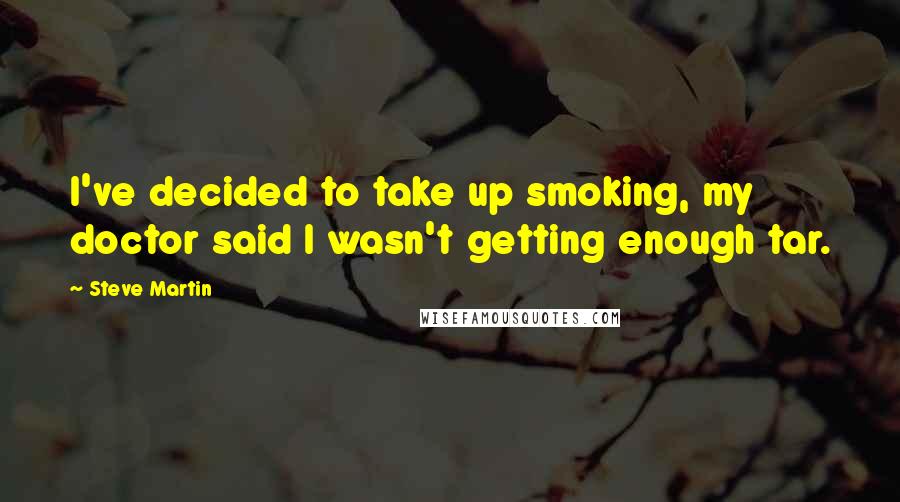 Steve Martin Quotes: I've decided to take up smoking, my doctor said I wasn't getting enough tar.