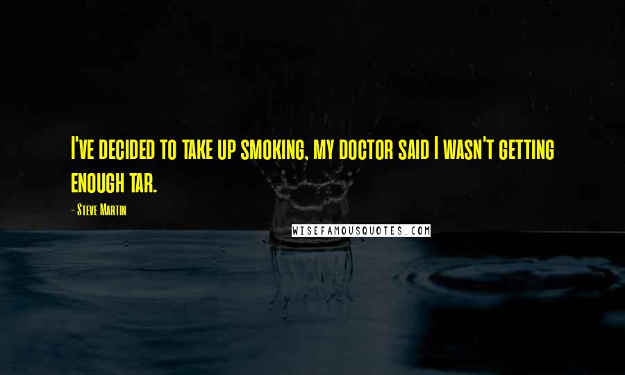 Steve Martin Quotes: I've decided to take up smoking, my doctor said I wasn't getting enough tar.