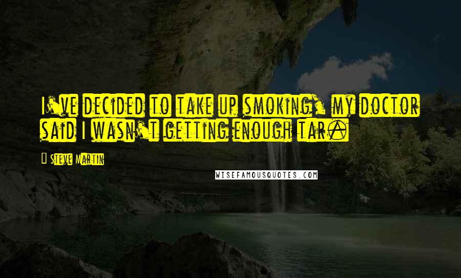 Steve Martin Quotes: I've decided to take up smoking, my doctor said I wasn't getting enough tar.