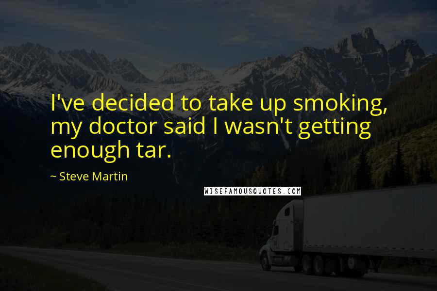 Steve Martin Quotes: I've decided to take up smoking, my doctor said I wasn't getting enough tar.