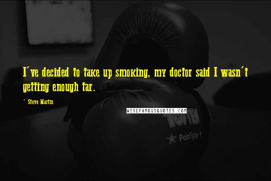 Steve Martin Quotes: I've decided to take up smoking, my doctor said I wasn't getting enough tar.