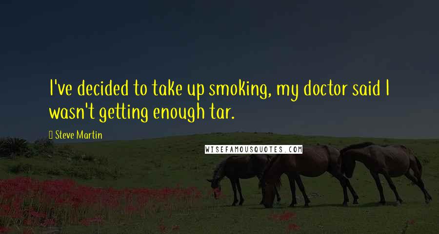Steve Martin Quotes: I've decided to take up smoking, my doctor said I wasn't getting enough tar.