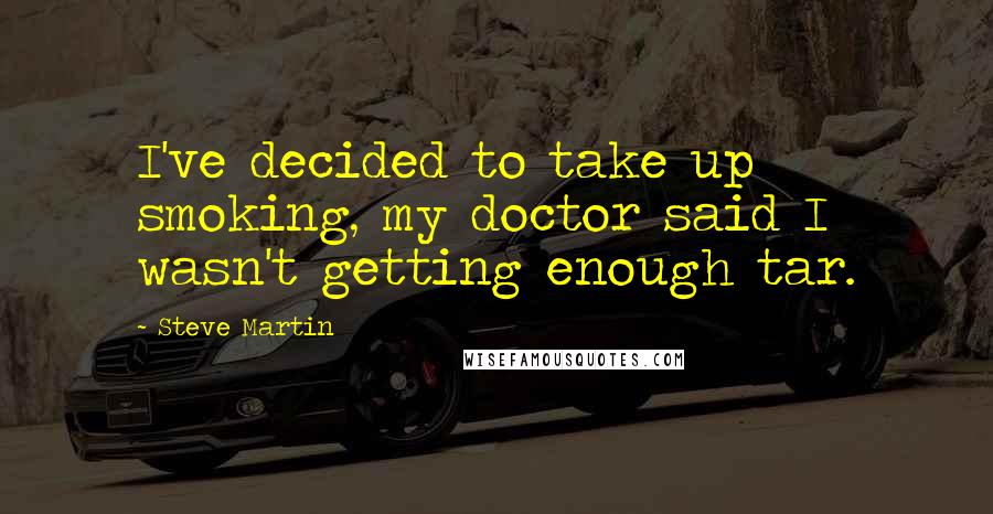 Steve Martin Quotes: I've decided to take up smoking, my doctor said I wasn't getting enough tar.