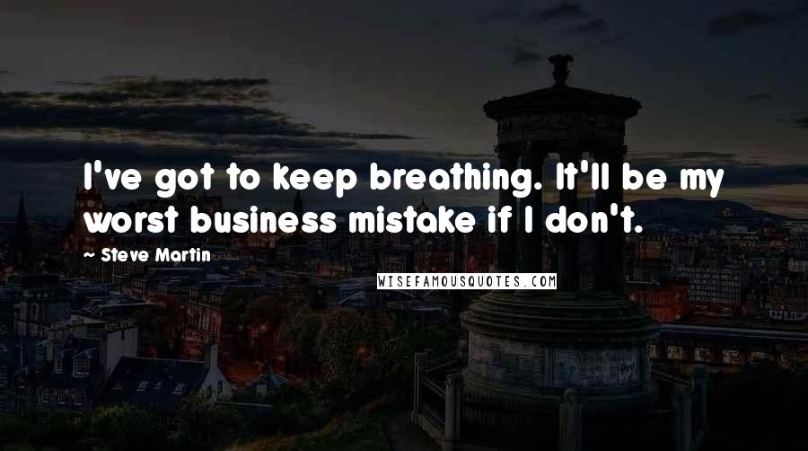 Steve Martin Quotes: I've got to keep breathing. It'll be my worst business mistake if I don't.