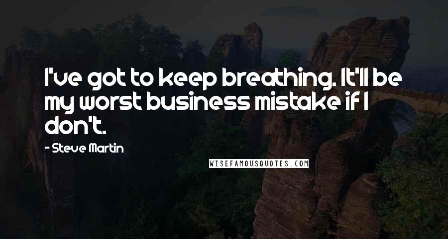 Steve Martin Quotes: I've got to keep breathing. It'll be my worst business mistake if I don't.