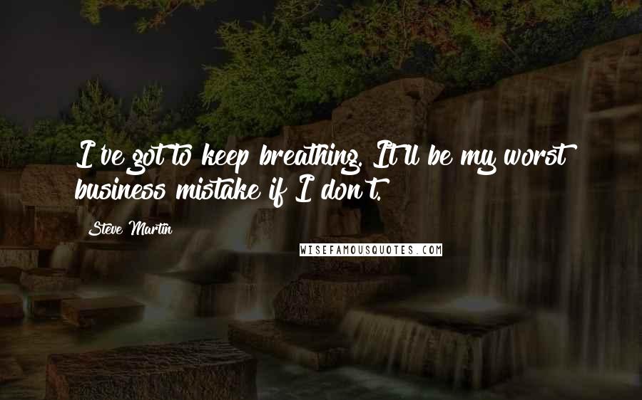 Steve Martin Quotes: I've got to keep breathing. It'll be my worst business mistake if I don't.