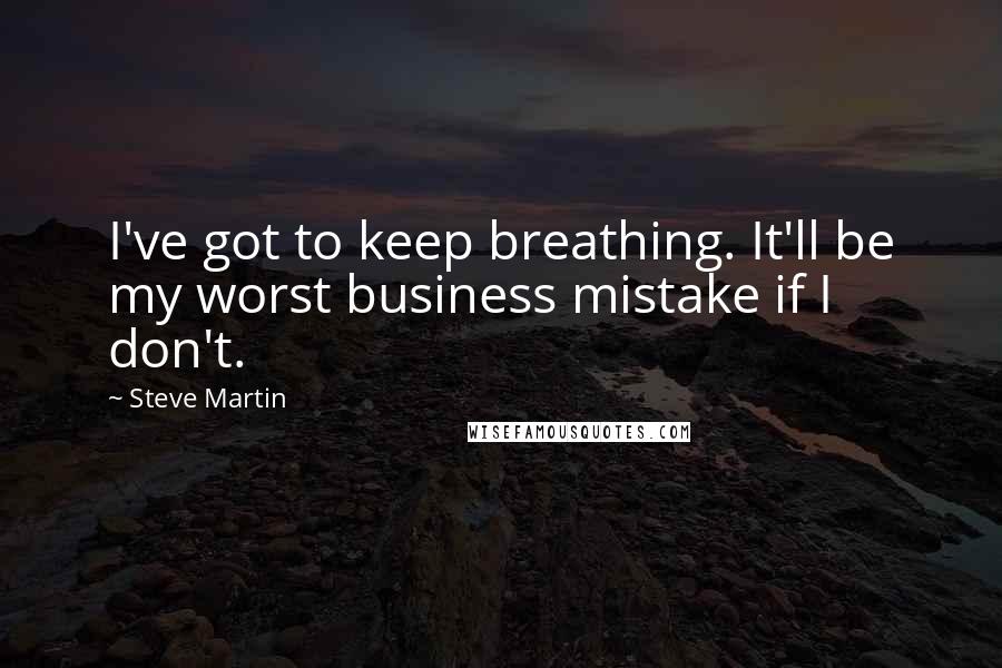 Steve Martin Quotes: I've got to keep breathing. It'll be my worst business mistake if I don't.