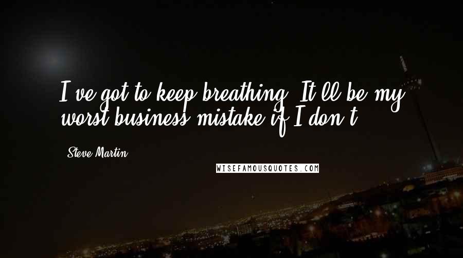 Steve Martin Quotes: I've got to keep breathing. It'll be my worst business mistake if I don't.