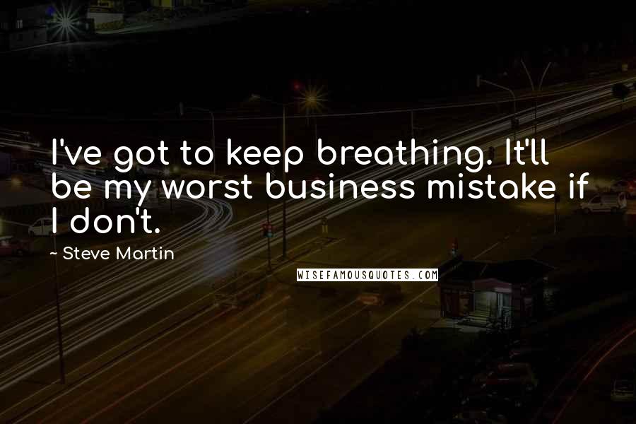 Steve Martin Quotes: I've got to keep breathing. It'll be my worst business mistake if I don't.