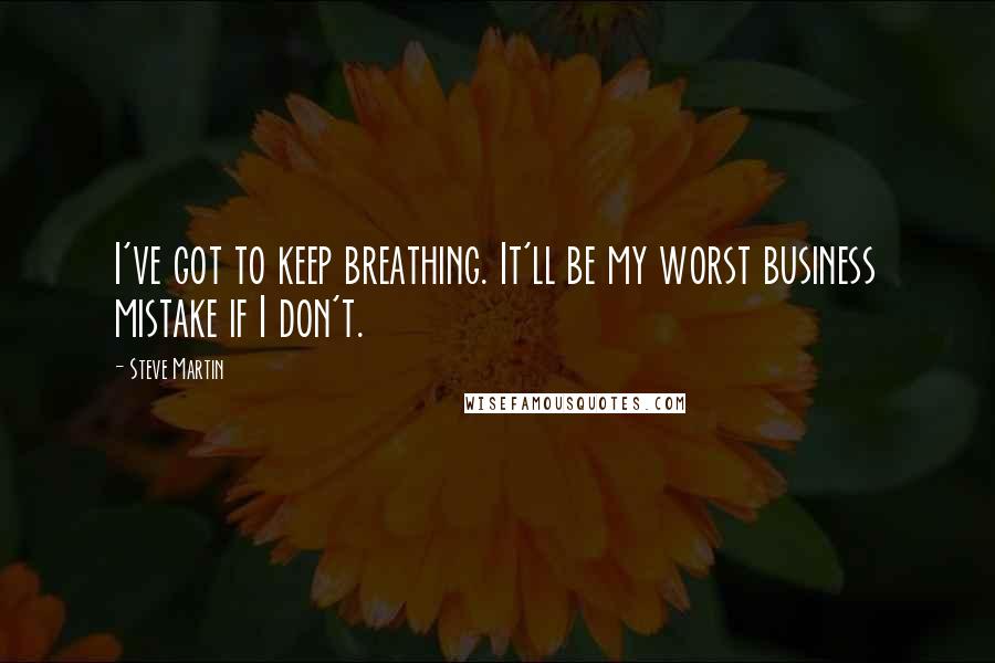 Steve Martin Quotes: I've got to keep breathing. It'll be my worst business mistake if I don't.