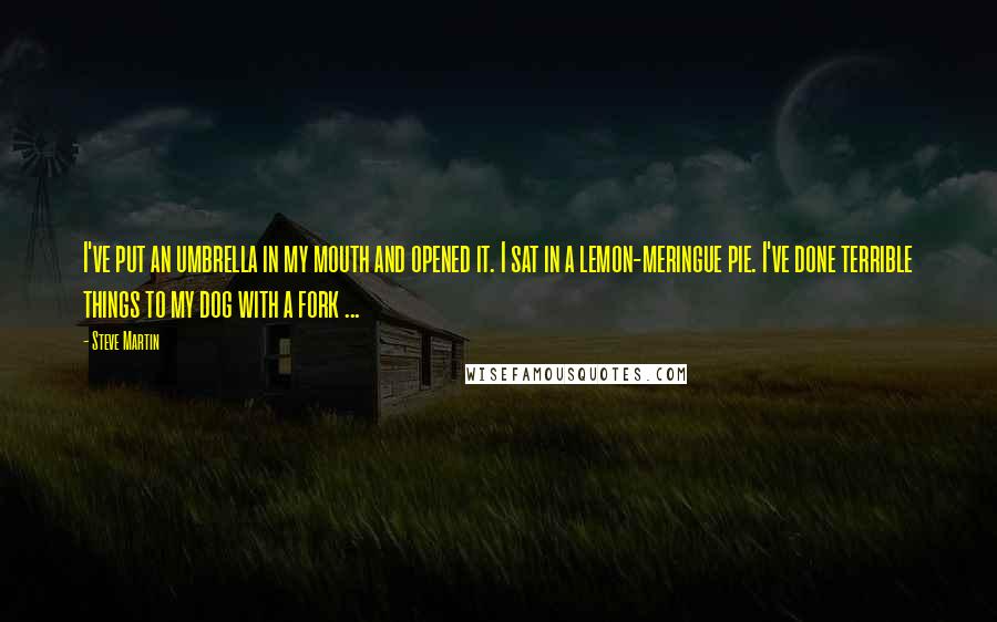 Steve Martin Quotes: I've put an umbrella in my mouth and opened it. I sat in a lemon-meringue pie. I've done terrible things to my dog with a fork ...