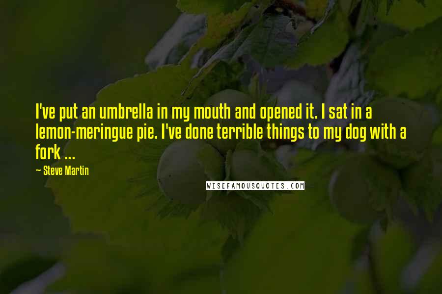 Steve Martin Quotes: I've put an umbrella in my mouth and opened it. I sat in a lemon-meringue pie. I've done terrible things to my dog with a fork ...