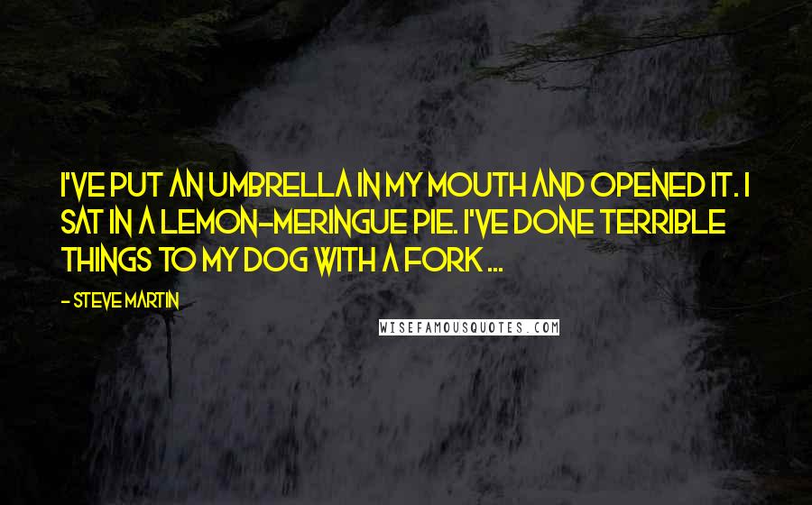 Steve Martin Quotes: I've put an umbrella in my mouth and opened it. I sat in a lemon-meringue pie. I've done terrible things to my dog with a fork ...