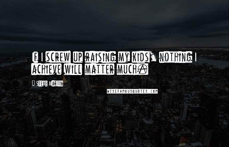 Steve Martin Quotes: If I screw up raising my kids, nothing I achieve will matter much.