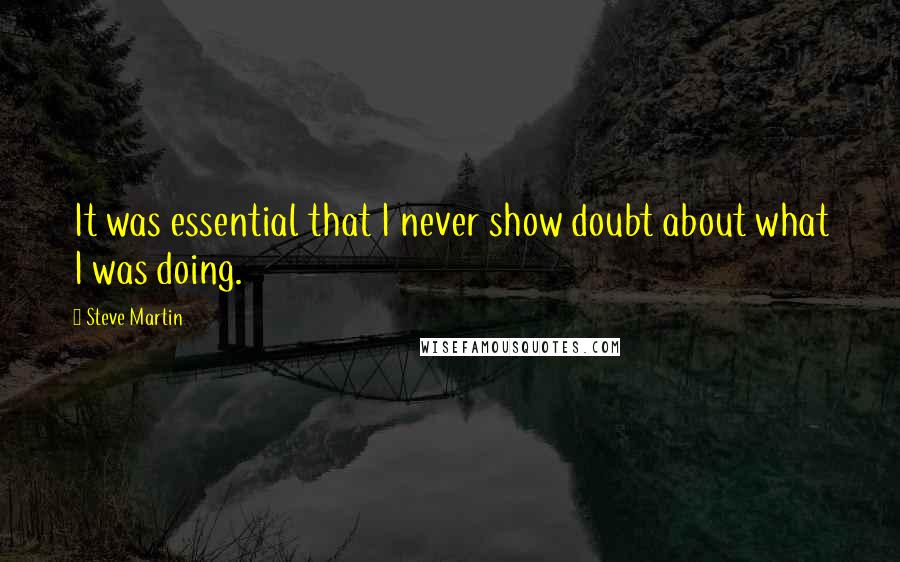 Steve Martin Quotes: It was essential that I never show doubt about what I was doing.