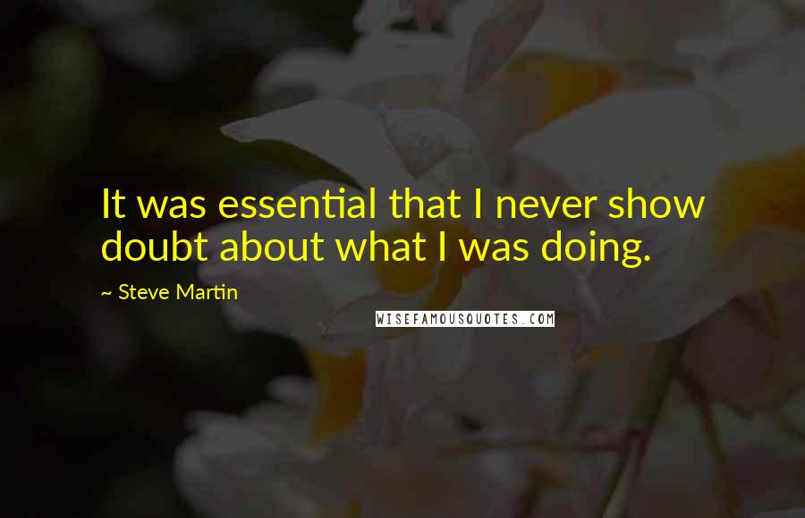 Steve Martin Quotes: It was essential that I never show doubt about what I was doing.