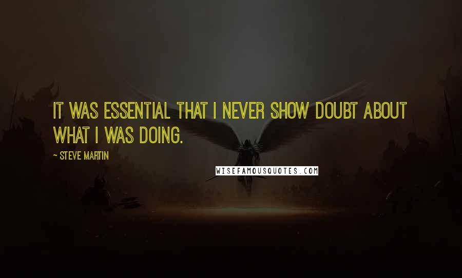 Steve Martin Quotes: It was essential that I never show doubt about what I was doing.