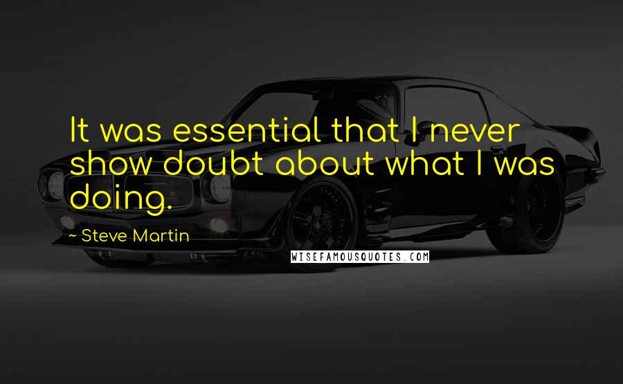 Steve Martin Quotes: It was essential that I never show doubt about what I was doing.