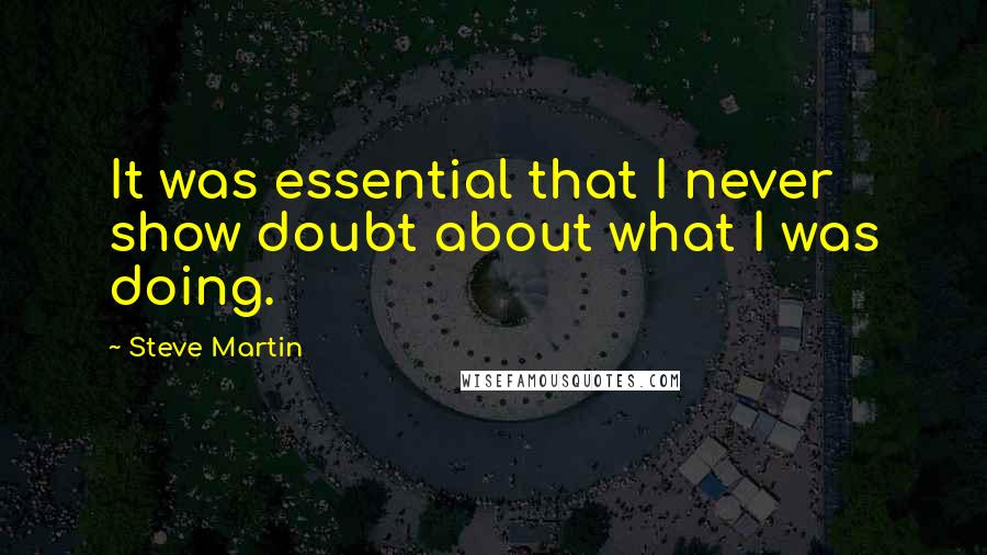 Steve Martin Quotes: It was essential that I never show doubt about what I was doing.