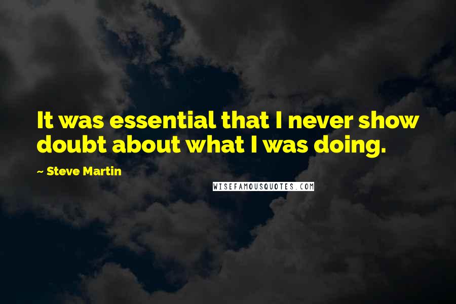 Steve Martin Quotes: It was essential that I never show doubt about what I was doing.