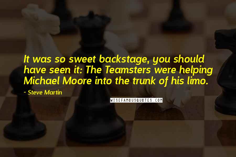 Steve Martin Quotes: It was so sweet backstage, you should have seen it: The Teamsters were helping Michael Moore into the trunk of his limo.