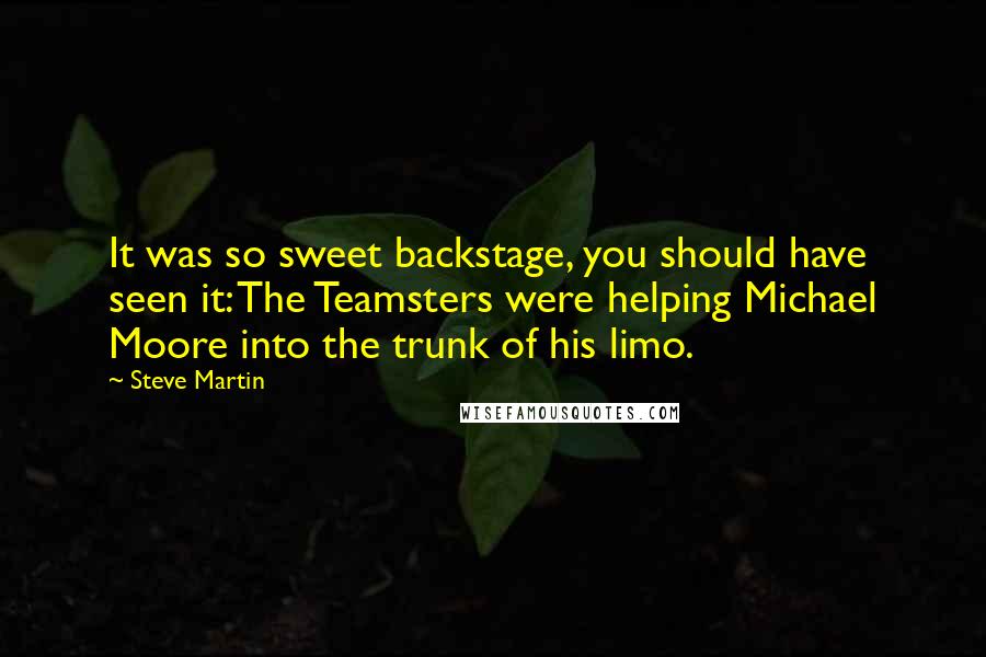 Steve Martin Quotes: It was so sweet backstage, you should have seen it: The Teamsters were helping Michael Moore into the trunk of his limo.