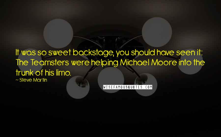 Steve Martin Quotes: It was so sweet backstage, you should have seen it: The Teamsters were helping Michael Moore into the trunk of his limo.