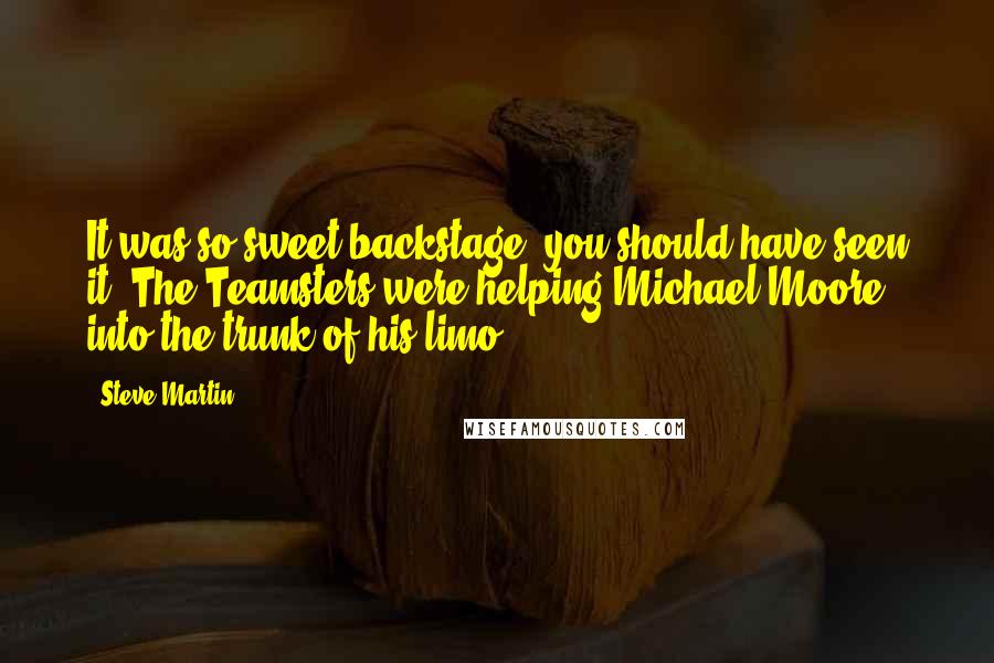 Steve Martin Quotes: It was so sweet backstage, you should have seen it: The Teamsters were helping Michael Moore into the trunk of his limo.