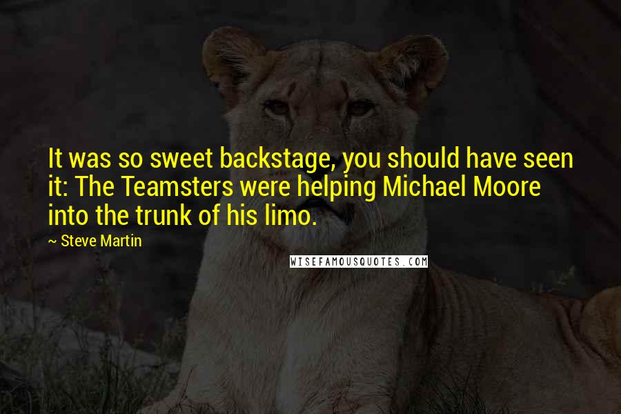 Steve Martin Quotes: It was so sweet backstage, you should have seen it: The Teamsters were helping Michael Moore into the trunk of his limo.