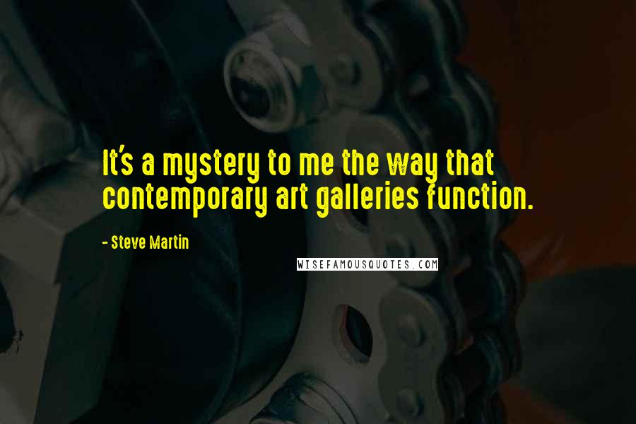 Steve Martin Quotes: It's a mystery to me the way that contemporary art galleries function.