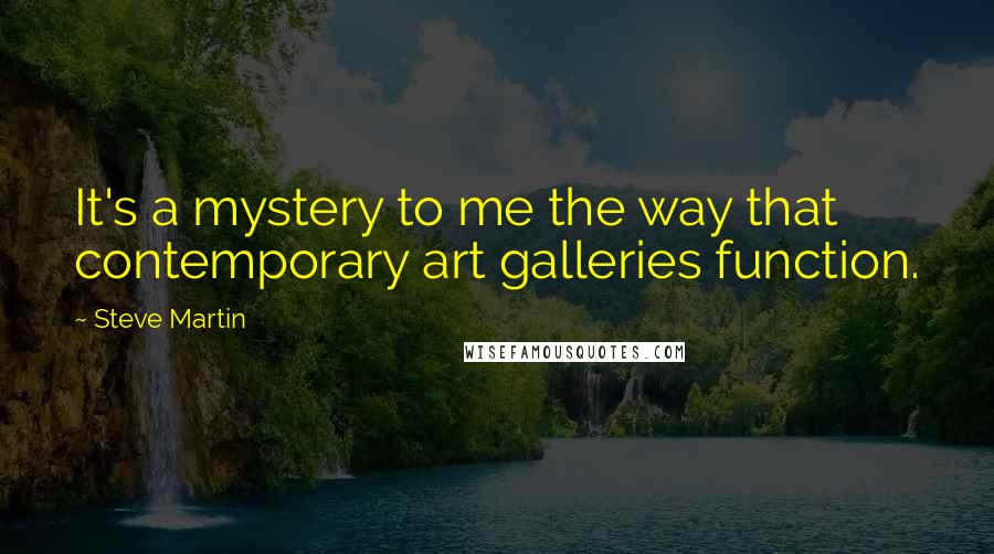 Steve Martin Quotes: It's a mystery to me the way that contemporary art galleries function.