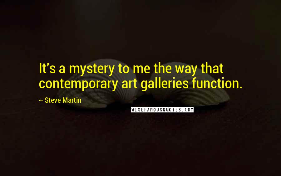 Steve Martin Quotes: It's a mystery to me the way that contemporary art galleries function.