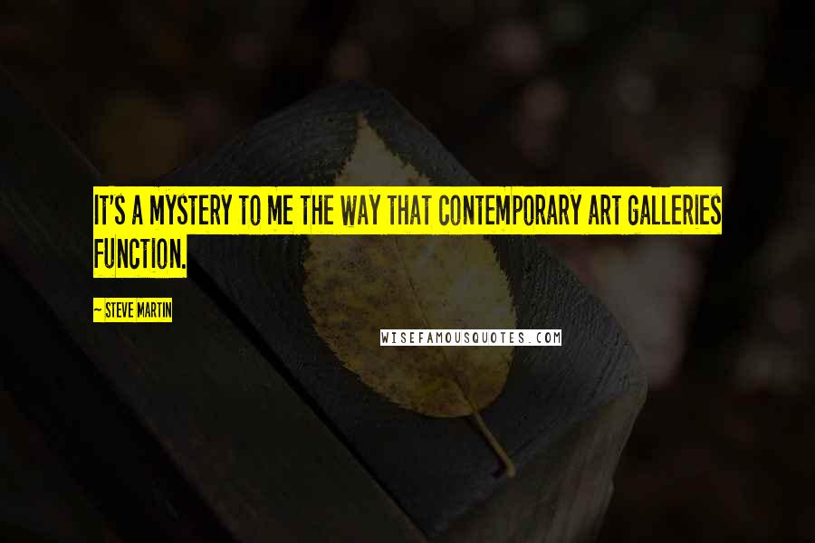 Steve Martin Quotes: It's a mystery to me the way that contemporary art galleries function.