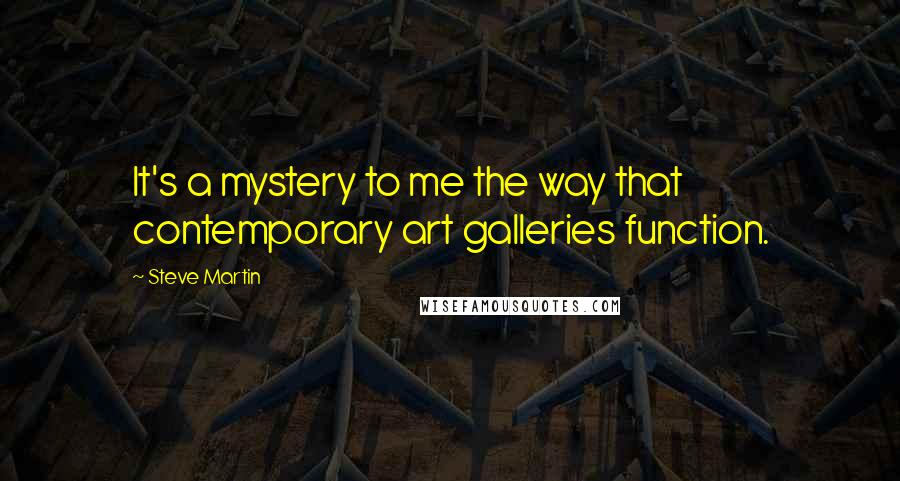 Steve Martin Quotes: It's a mystery to me the way that contemporary art galleries function.