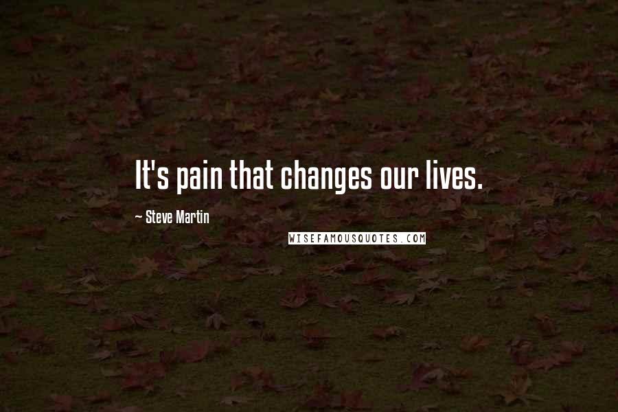 Steve Martin Quotes: It's pain that changes our lives.