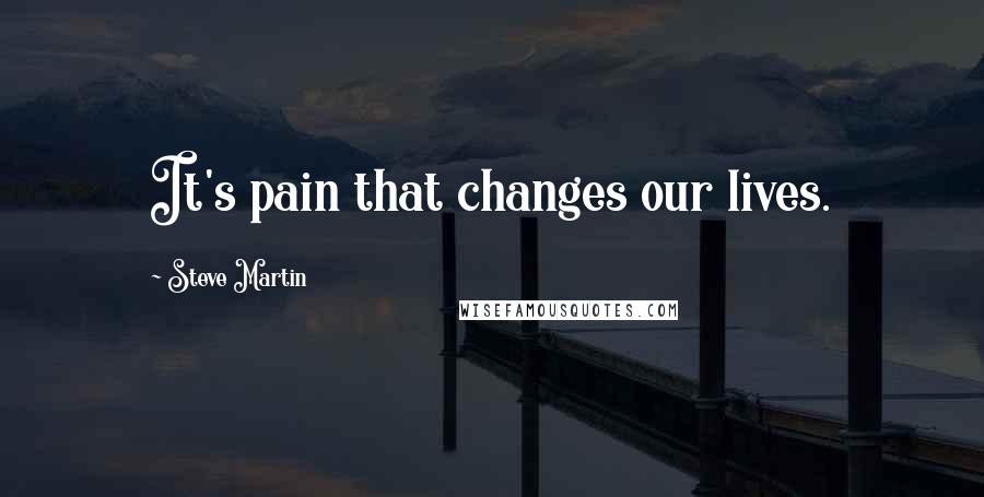 Steve Martin Quotes: It's pain that changes our lives.