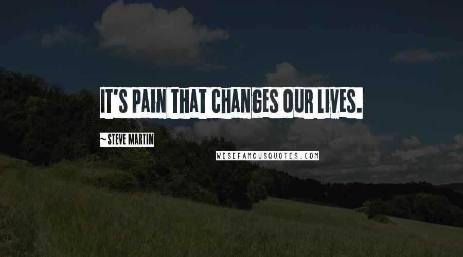 Steve Martin Quotes: It's pain that changes our lives.