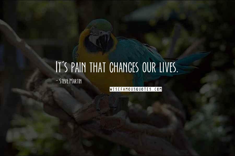 Steve Martin Quotes: It's pain that changes our lives.