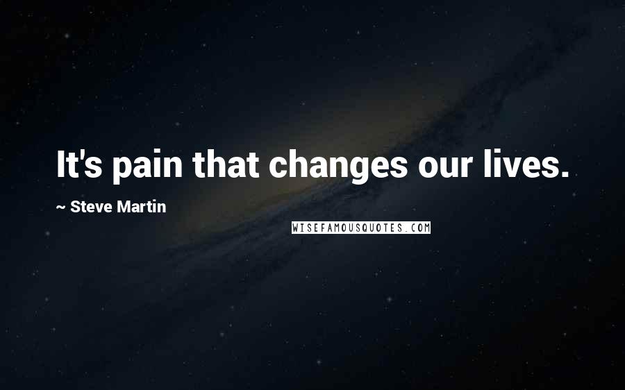 Steve Martin Quotes: It's pain that changes our lives.
