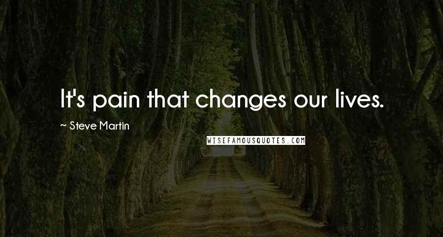 Steve Martin Quotes: It's pain that changes our lives.